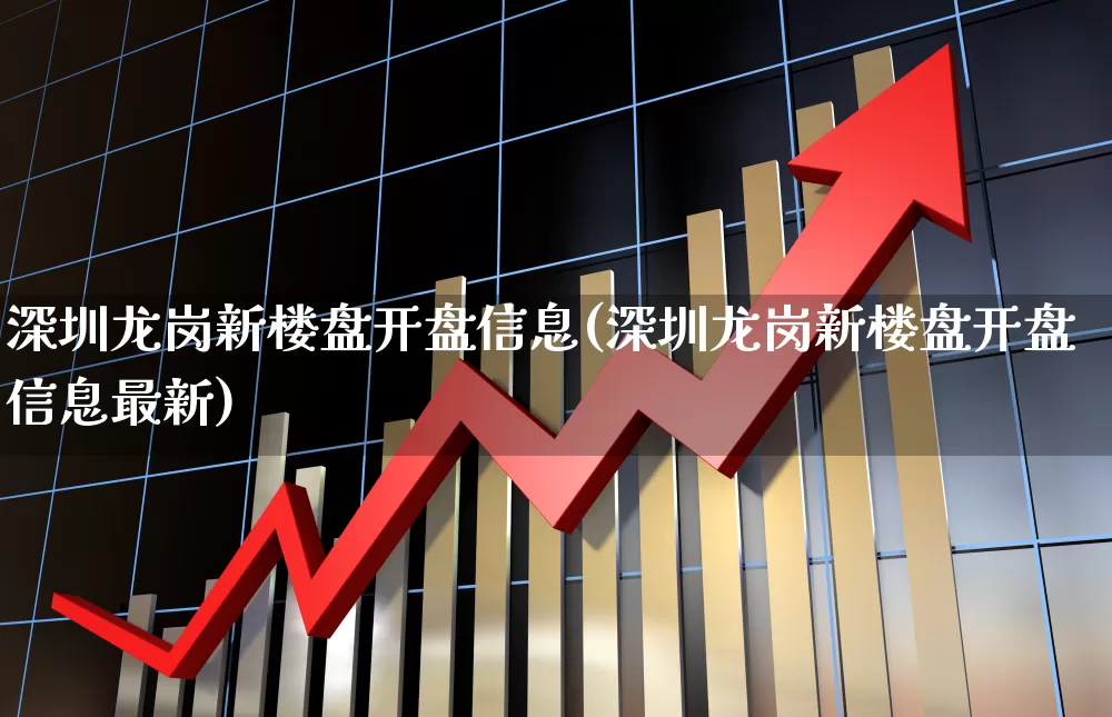深圳龙岗新楼盘开盘信息(深圳龙岗新楼盘开盘信息最新)_https://www.heiljjianzu.com_上交所_第1张