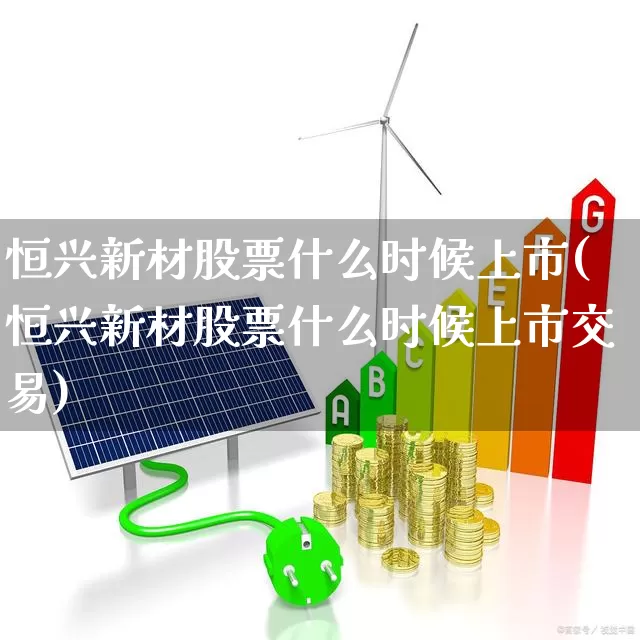 恒兴新材股票什么时候上市(恒兴新材股票什么时候上市交易)_https://www.heiljjianzu.com_深交所_第1张