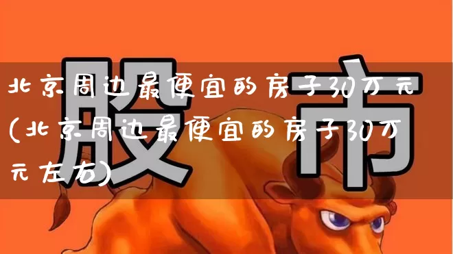 北京周边最便宜的房子30万元(北京周边最便宜的房子30万元左右)_https://www.heiljjianzu.com_科创板_第1张