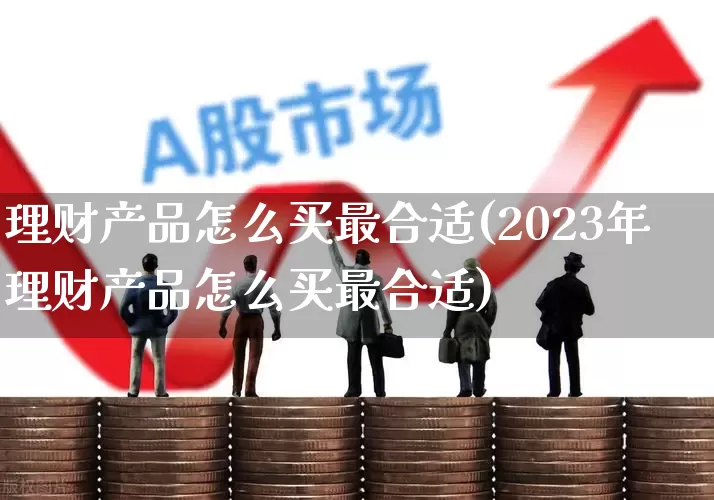 理财产品怎么买最合适(2023年理财产品怎么买最合适)_https://www.heiljjianzu.com_创业板_第1张
