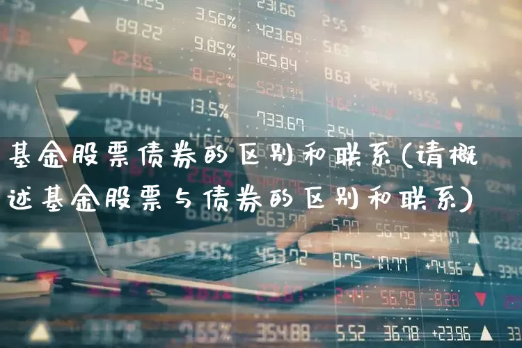 基金股票债券的区别和联系(请概述基金股票与债券的区别和联系)_https://www.heiljjianzu.com_科创板_第1张