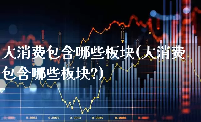 大消费包含哪些板块(大消费包含哪些板块?)_https://www.heiljjianzu.com_上交所_第1张