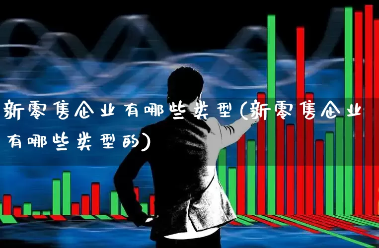 新零售企业有哪些类型(新零售企业有哪些类型的)_https://www.heiljjianzu.com_深交所_第1张