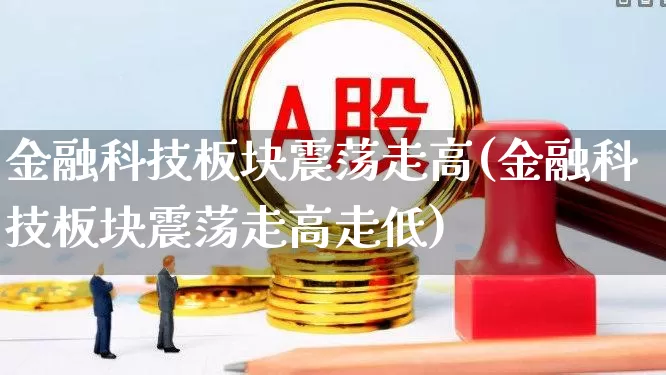 金融科技板块震荡走高(金融科技板块震荡走高走低)_https://www.heiljjianzu.com_上交所_第1张