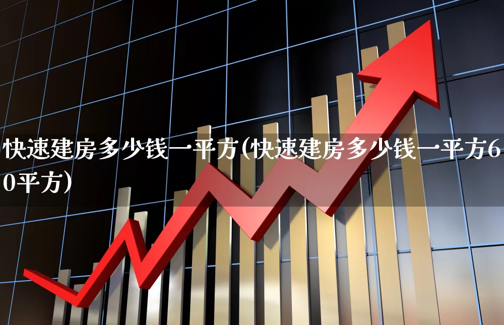 快速建房多少钱一平方(快速建房多少钱一平方60平方)_https://www.heiljjianzu.com_深交所_第1张