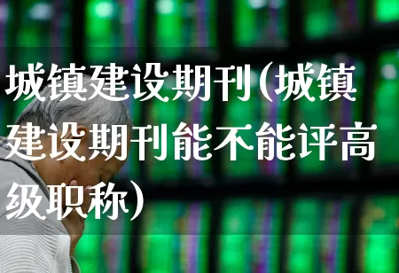 城镇建设期刊(城镇建设期刊能不能评高级职称)_https://www.heiljjianzu.com_北交所_第1张
