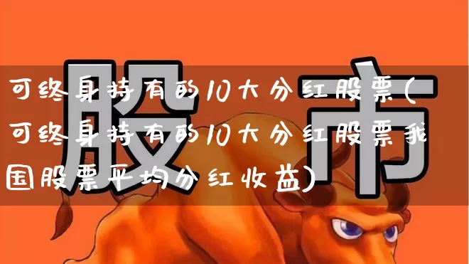 可终身持有的10大分红股票(可终身持有的10大分红股票我国股票平均分红收益)_https://www.heiljjianzu.com_北交所_第1张