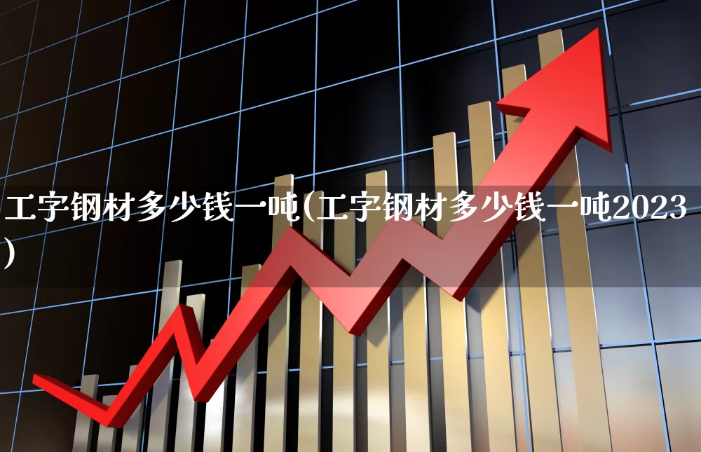 工字钢材多少钱一吨(工字钢材多少钱一吨2023)_https://www.heiljjianzu.com_科创板_第1张