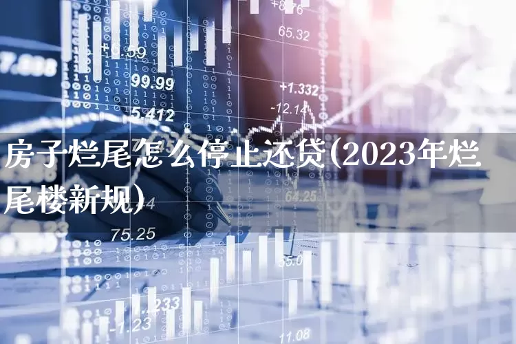 房子烂尾怎么停止还贷(2023年烂尾楼新规)_https://www.heiljjianzu.com_创业板_第1张