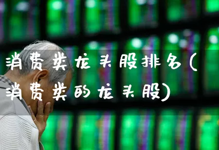 消费类龙头股排名(消费类的龙头股)_https://www.heiljjianzu.com_深交所_第1张