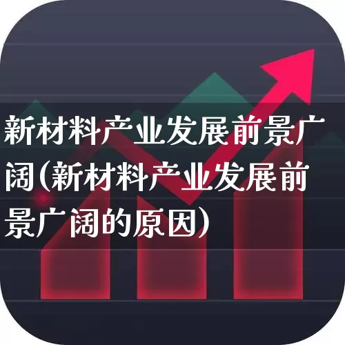 新材料产业发展前景广阔(新材料产业发展前景广阔的原因)_https://www.heiljjianzu.com_北交所_第1张