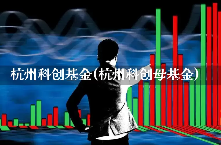 杭州科创基金(杭州科创母基金)_https://www.heiljjianzu.com_深交所_第1张
