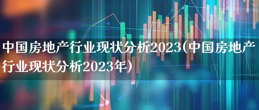 中国房地产行业现状分析2023(中国房地产行业现状分析2023年)_https://www.heiljjianzu.com_上交所_第1张
