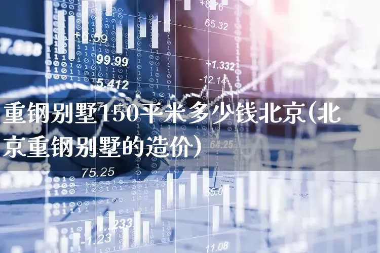 重钢别墅150平米多少钱北京(北京重钢别墅的造价)_https://www.heiljjianzu.com_上交所_第1张