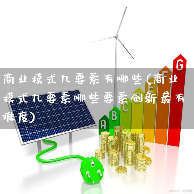 商业模式九要素有哪些(商业模式九要素哪些要素创新最有难度)_https://www.heiljjianzu.com_上交所_第1张